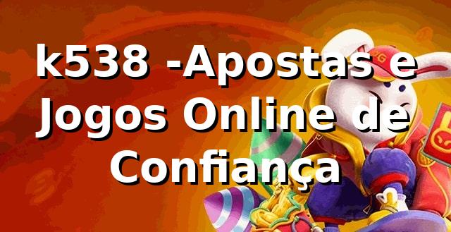 k538 -Apostas e Jogos Online de Confiança
