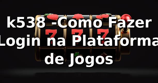 k538 --Como Fazer Login na Plataforma de Jogos